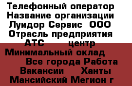 Телефонный оператор › Название организации ­ Луидор-Сервис, ООО › Отрасль предприятия ­ АТС, call-центр › Минимальный оклад ­ 20 000 - Все города Работа » Вакансии   . Ханты-Мансийский,Мегион г.